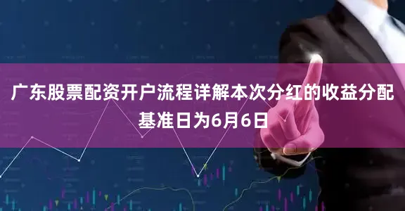 广东股票配资开户流程详解本次分红的收益分配基准日为6月6日
