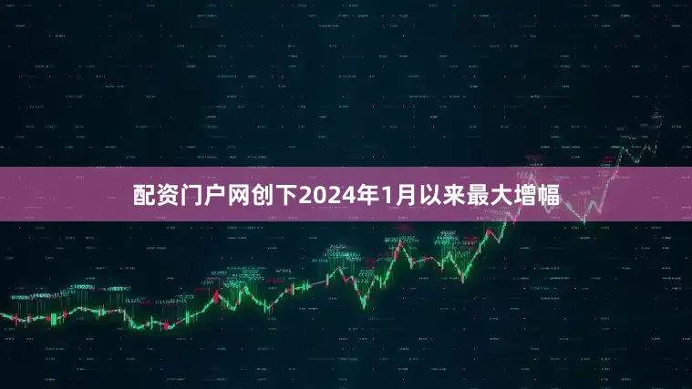 配资门户网创下2024年1月以来最大增幅