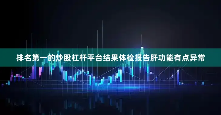 排名第一的炒股杠杆平台结果体检报告肝功能有点异常