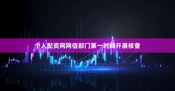 个人配资网网信部门第一时间开展核查