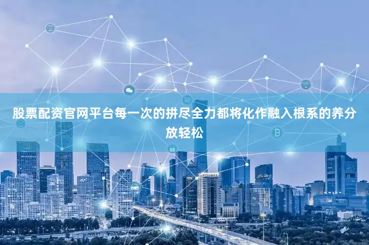 股票配资官网平台每一次的拼尽全力都将化作融入根系的养分放轻松