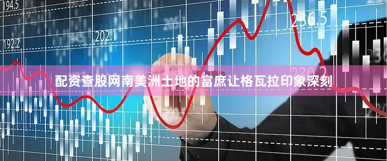 配资查股网南美洲土地的富庶让格瓦拉印象深刻