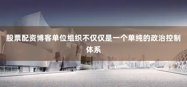 股票配资博客单位组织不仅仅是一个单纯的政治控制体系
