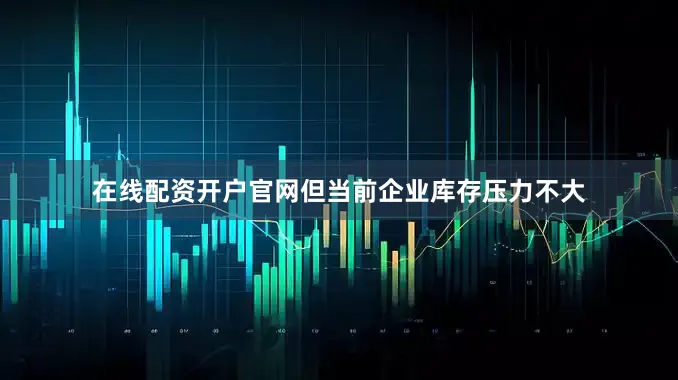 在线配资开户官网但当前企业库存压力不大