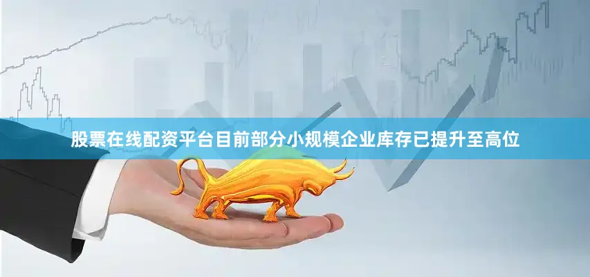 股票在线配资平台目前部分小规模企业库存已提升至高位