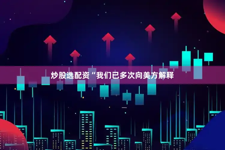 炒股选配资　　“我们已多次向美方解释