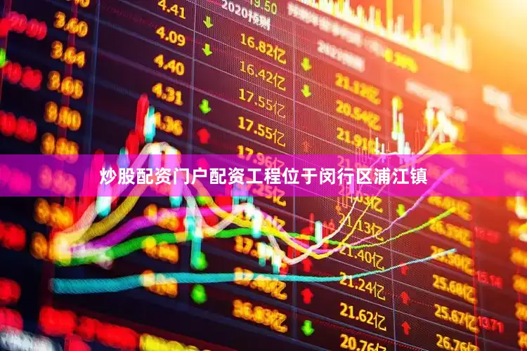 炒股配资门户配资工程位于闵行区浦江镇