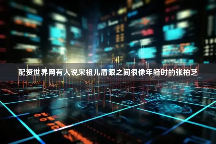 配资世界网有人说宋祖儿眉眼之间很像年轻时的张柏芝