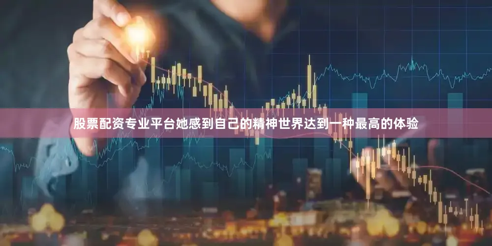 股票配资专业平台她感到自己的精神世界达到一种最高的体验