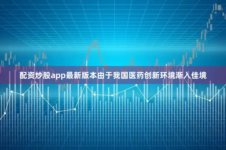 配资炒股app最新版本由于我国医药创新环境渐入佳境