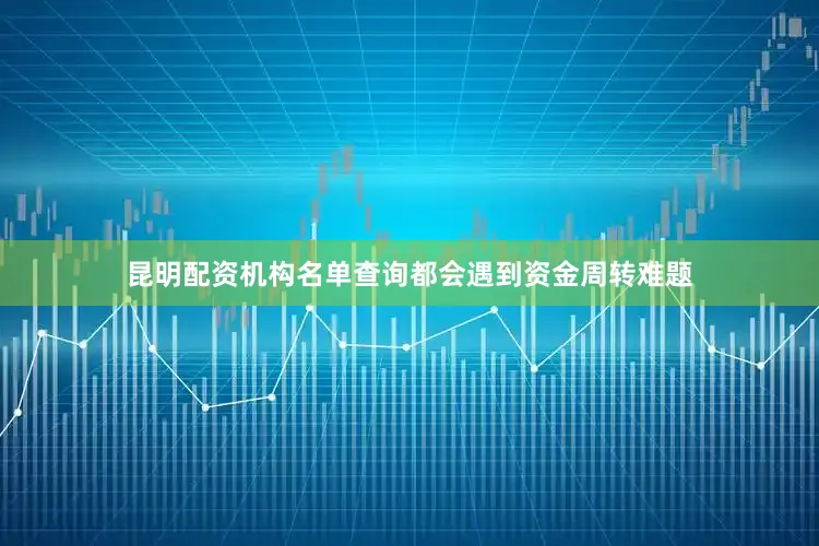 昆明配资机构名单查询都会遇到资金周转难题