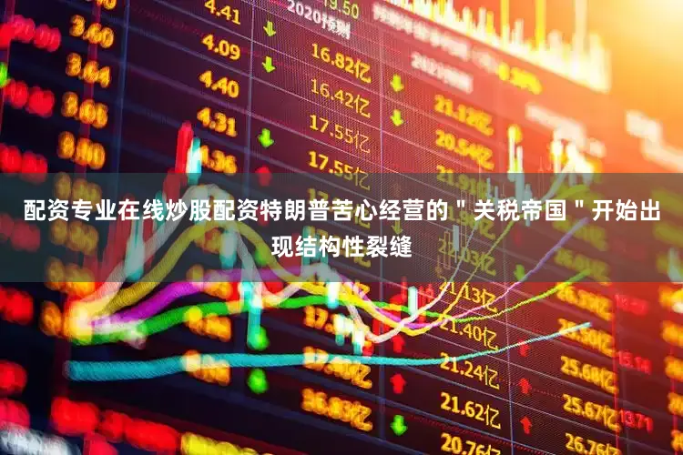 配资专业在线炒股配资特朗普苦心经营的＂关税帝国＂开始出现结构性裂缝