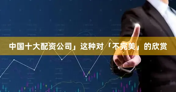 中国十大配资公司」这种对「不完美」的欣赏
