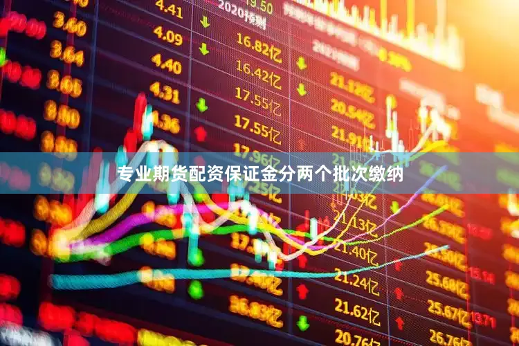 专业期货配资保证金分两个批次缴纳