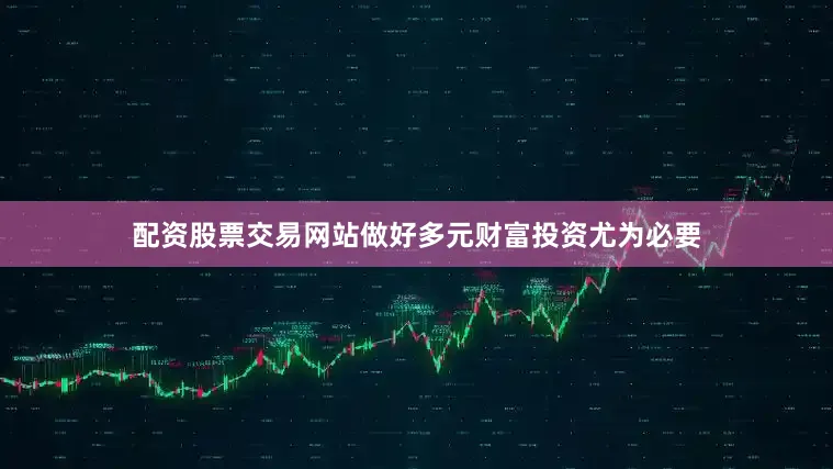 配资股票交易网站做好多元财富投资尤为必要