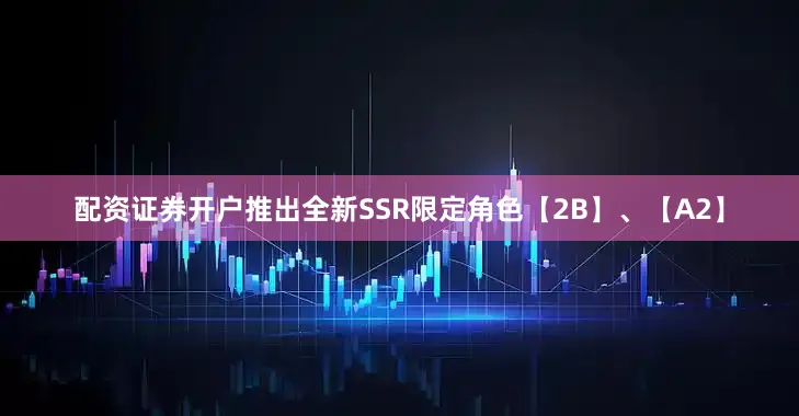 配资证券开户推出全新SSR限定角色【2B】、【A2】