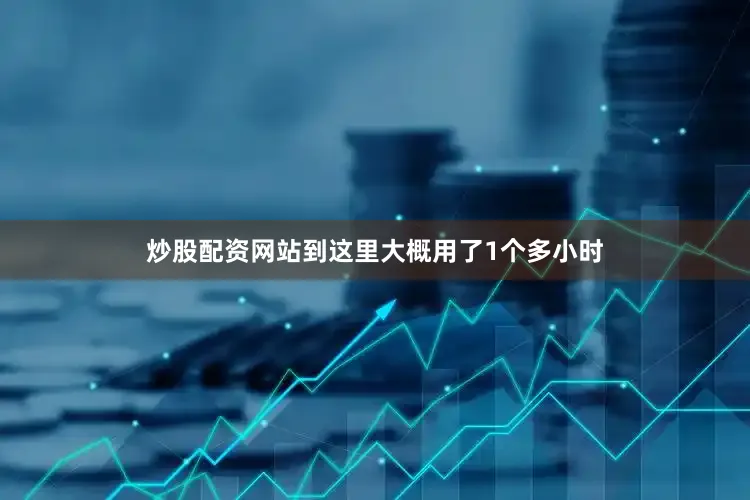 炒股配资网站到这里大概用了1个多小时