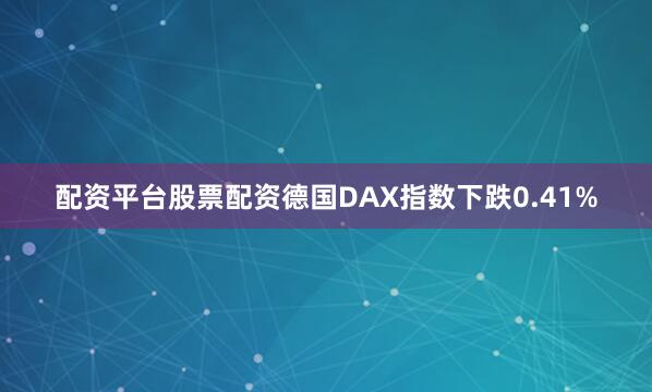 配资平台股票配资德国DAX指数下跌0.41%