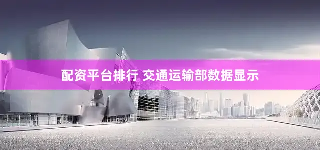 配资平台排行 交通运输部数据显示