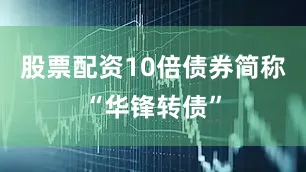 股票配资10倍债券简称“华锋转债”