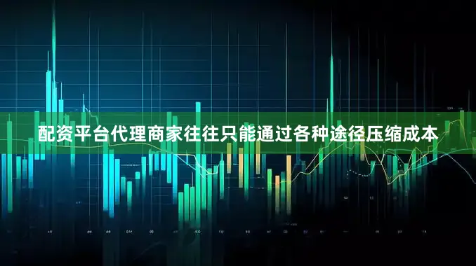 配资平台代理商家往往只能通过各种途径压缩成本