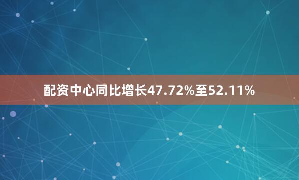 配资中心同比增长47.72%至52.11%