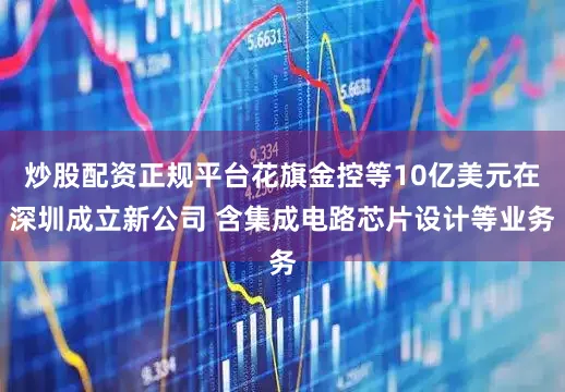 炒股配资正规平台花旗金控等10亿美元在深圳成立新公司 含集成电路芯片设计等业务