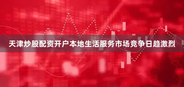 天津炒股配资开户本地生活服务市场竞争日趋激烈
