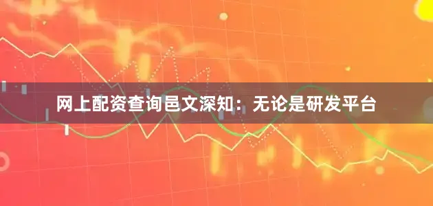 网上配资查询邑文深知：无论是研发平台