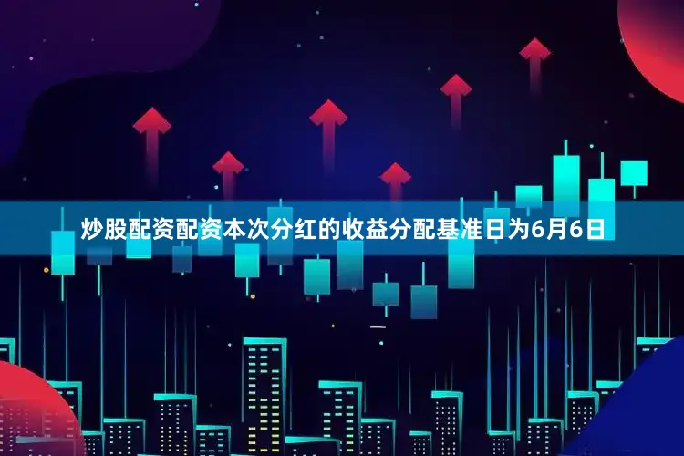 炒股配资配资本次分红的收益分配基准日为6月6日