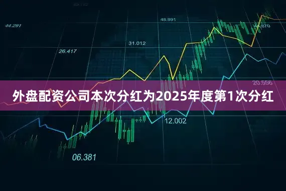 外盘配资公司本次分红为2025年度第1次分红