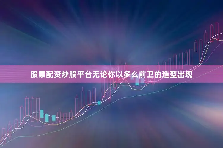 股票配资炒股平台无论你以多么前卫的造型出现