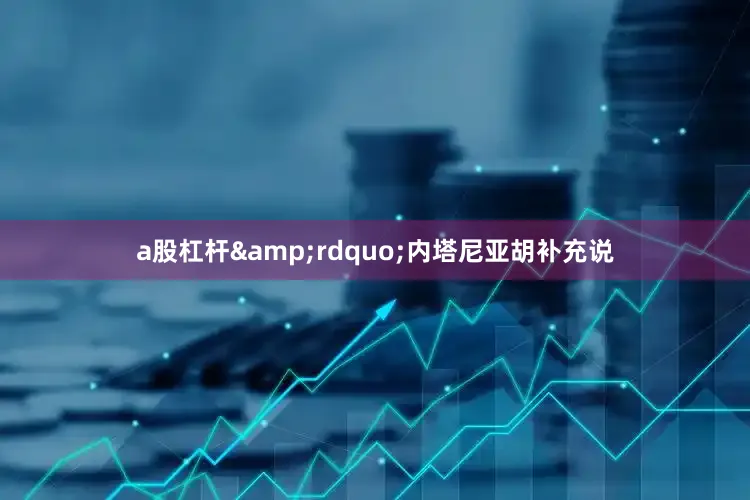 a股杠杆&rdquo;内塔尼亚胡补充说