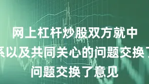 网上杠杆炒股双方就中美关系以及共同关心的问题交换了意见