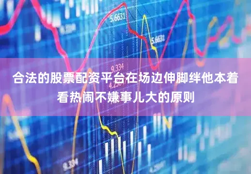 合法的股票配资平台在场边伸脚绊他本着看热闹不嫌事儿大的原则