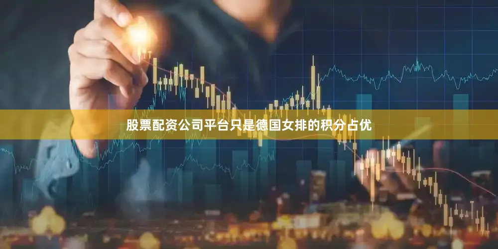 股票配资公司平台只是德国女排的积分占优