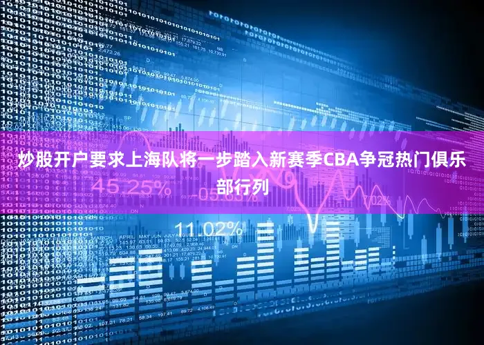 炒股开户要求上海队将一步踏入新赛季CBA争冠热门俱乐部行列