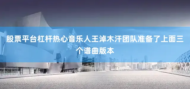 股票平台杠杆热心音乐人王淖木汗团队准备了上面三个谱曲版本