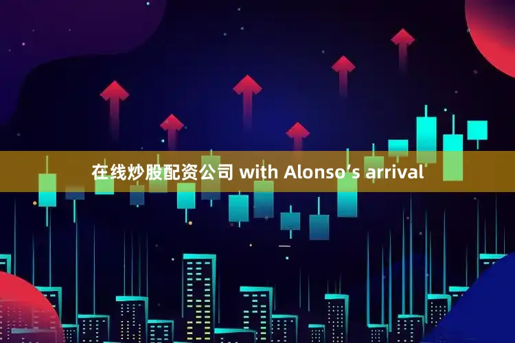在线炒股配资公司 with Alonso’s arrival