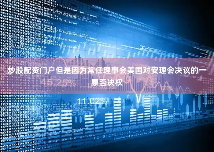 炒股配资门户但是因为常任理事会美国对安理会决议的一票否决权
