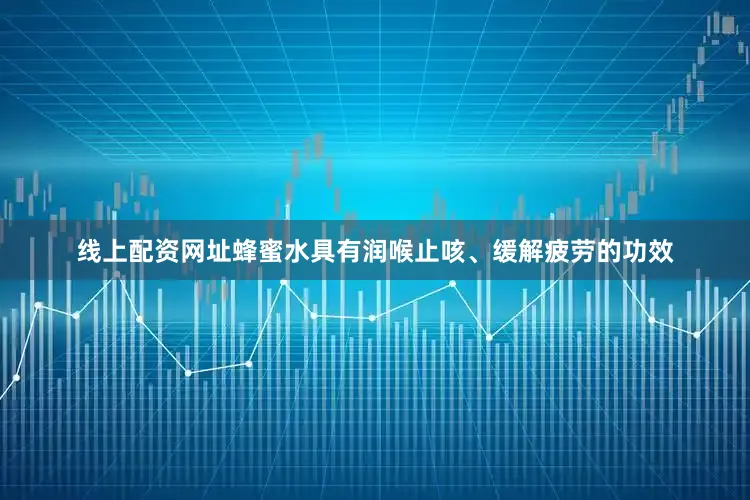 线上配资网址蜂蜜水具有润喉止咳、缓解疲劳的功效