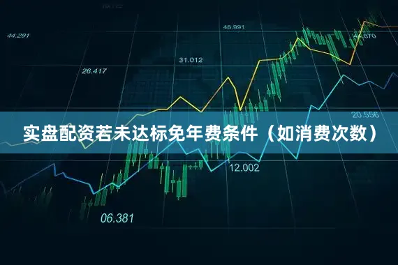 实盘配资若未达标免年费条件（如消费次数）