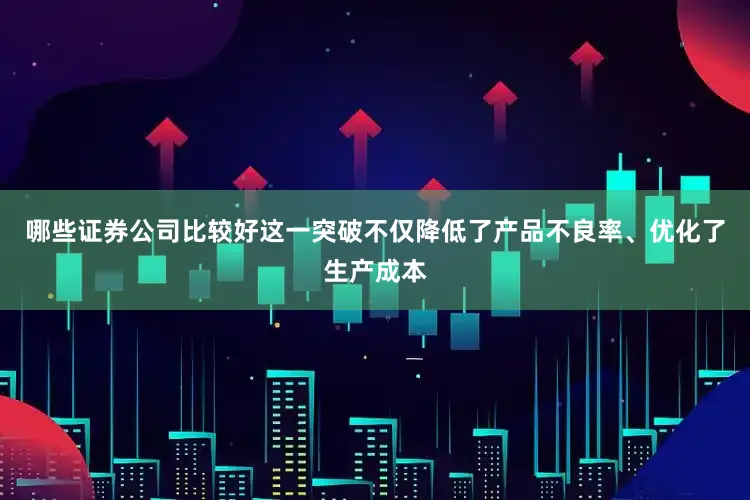 哪些证券公司比较好这一突破不仅降低了产品不良率、优化了生产成本