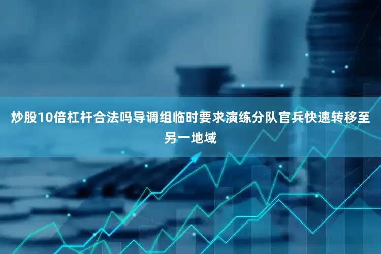 炒股10倍杠杆合法吗导调组临时要求演练分队官兵快速转移至另一地域