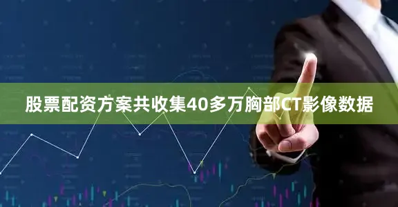 股票配资方案共收集40多万胸部CT影像数据