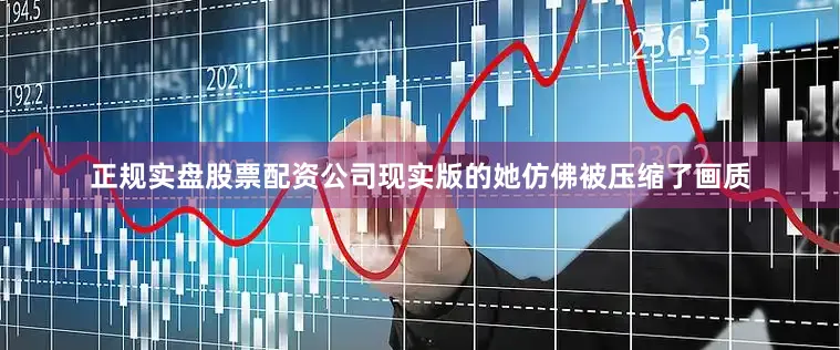 正规实盘股票配资公司现实版的她仿佛被压缩了画质