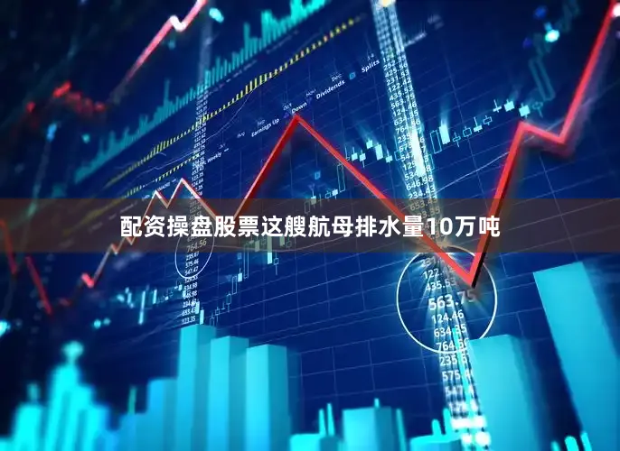 配资操盘股票这艘航母排水量10万吨