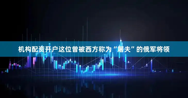 机构配资开户这位曾被西方称为“屠夫”的俄军将领