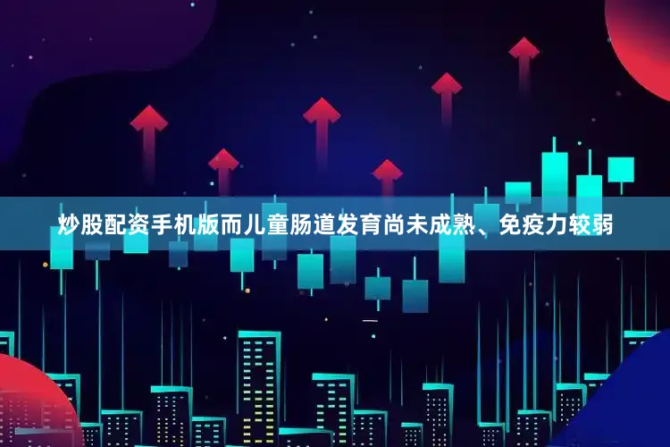 炒股配资手机版而儿童肠道发育尚未成熟、免疫力较弱