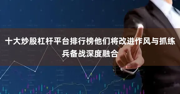 十大炒股杠杆平台排行榜他们将改进作风与抓练兵备战深度融合